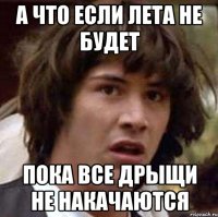 а что если лета не будет пока все дрыщи не накачаются