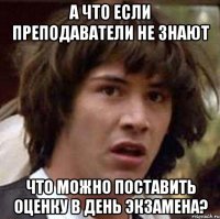 а что если преподаватели не знают что можно поставить оценку в день экзамена?