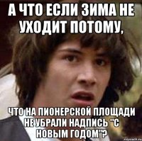 а что если зима не уходит потому, что на пионерской площади не убрали надпись "с новым годом"?