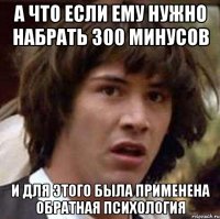 а что если ему нужно набрать 300 минусов и для этого была применена обратная психология