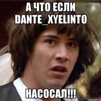 а что если dante_xyelinto насосал!!!