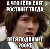 а что если снег ростанет тогда, петя поднимет 200кг