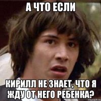 а что если кирилл не знает, что я жду от него ребенка?