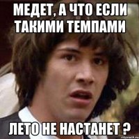 медет, а что если такими темпами лето не настанет ?