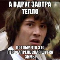 а вдруг завтра тепло потому,что это первоапрельская шутка зимы