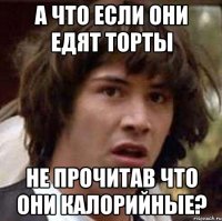 а что если они едят торты не прочитав что они калорийные?