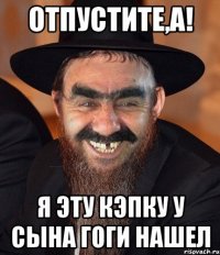 отпустите,а! я эту кэпку у сына гоги нашел