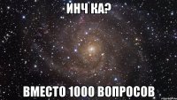 инч ка? вместо 1000 вопросов