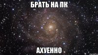 брать на пк ахуенно