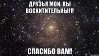 друзья мои, вы восхитительны!!! спасибо вам!