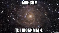 максим ты любимый;*