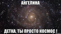 ангелина детка, ты просто космос !