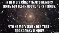 и не могу сказать, что не могу жить без тебя - поскольку я живу. что не могу жить без тебя - поскольку я живу.