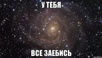 у тебя все заебись