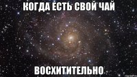 когда есть свой чай восхитительно