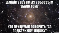 давайте все вместе обоссым ебало тому кто придумал говорить "за подстрижку, шишку"