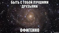 быть с тобой лучшими друзьями офигенно