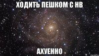 ходить пешком с нв ахуенно