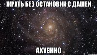 жрать без остановки с дашей ахуенно