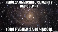 некогда объяснять:сегодня у вас съемки 1000 рублей за 10 часов!