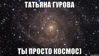 татьяна гурова ты просто космос)