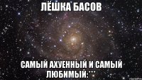 лёшка басов самый ахуенный и самый любимый:***