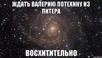 ждать валерию потехину из питера восхитительно