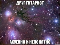 друг гитарист ахуенно и непонятно