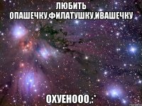 любить опашечку,филатушку,ивашечку охуенооо,:*