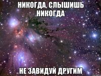 никогда, слышишь никогда не завидуй другим