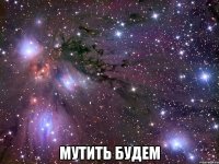  мутить будем