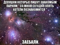 девушки которые пишут знакомым парням " со мной сегодня опять хотели познакомится " заебали