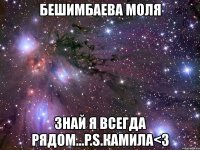 бешимбаева моля знай я всегда рядом...p.s.камила<3