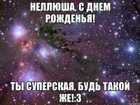 неллюша, с днем рожденья! ты суперская, будь такой же!:3