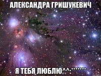 александра гришукевич я тебя люблю^^:*******