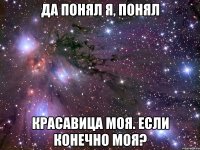 да понял я, понял красавица моя. если конечно моя?