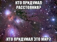 кто придумал расстояния? кто придумал это мир?