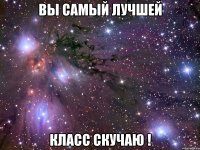 вы самый лучшей класс скучаю !