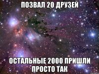 позвал 20 друзей остальные 2000 пришли просто так