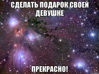 сделать подарок своей девушке прекрасно!