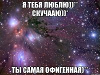 я тебя люблю))** скучааю))* ты самая офигенная)**