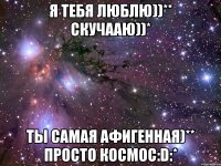 я тебя люблю))** скучааю))* ты самая афигенная)** просто космос:d:*