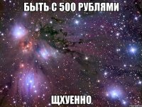 быть с 500 рублями щхуенно