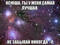 ксюша, ты у меня самая лучшая. не забывай никогда :-p