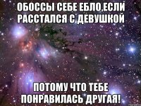 обоссы себе ебло,если расстался с девушкой потому что тебе понравилась другая!