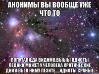 анонимы вы вообще уже что то попутали,да видимо.выыы идиоты педики,может у человека критические дни а вы к ниму лезите.....идиоты сраные