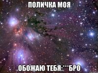 поличка моя обожаю тебя:***бро