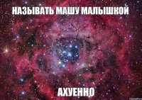 Называть Машу малышкой Ахуенно