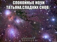 спокойные ночи татьяна,сладких снов:* :*:*:*:*:*:*