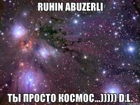 ruhin abuzerli ты просто космос...))))) d.l.